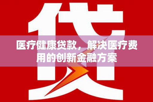 磁县医疗健康贷款，解决医疗费用的创新金融方案