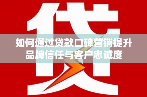 磁县如何通过贷款口碑营销提升品牌信任与客户忠诚度