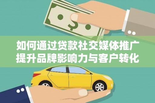 磁县如何通过贷款社交媒体推广提升品牌影响力与客户转化率