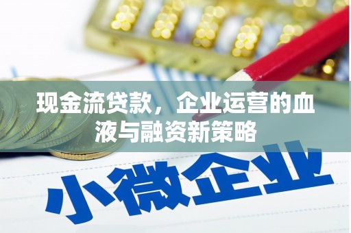 磁县现金流贷款，企业运营的血液与融资新策略
