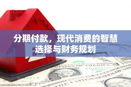 磁县分期付款，现代消费的智慧选择与财务规划