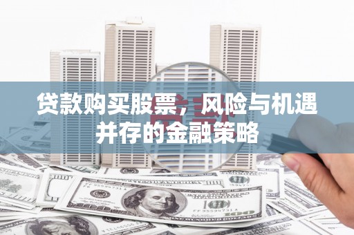 磁县贷款购买股票，风险与机遇并存的金融策略