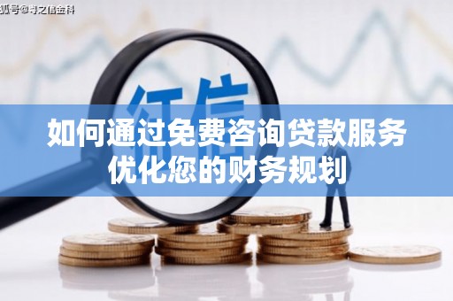 磁县如何通过免费咨询贷款服务优化您的财务规划