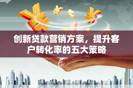 磁县创新贷款营销方案，提升客户转化率的五大策略