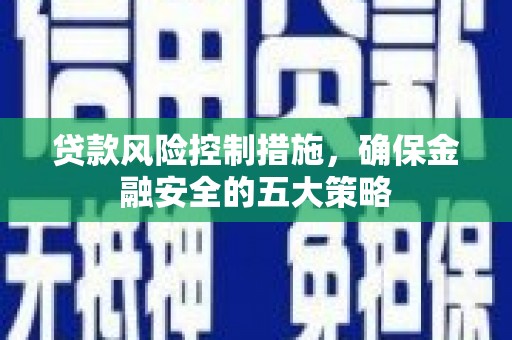 磁县贷款风险控制措施，确保金融安全的五大策略