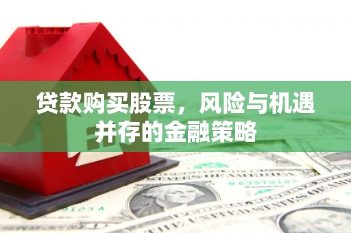 磁县贷款购买股票，风险与机遇并存的金融策略