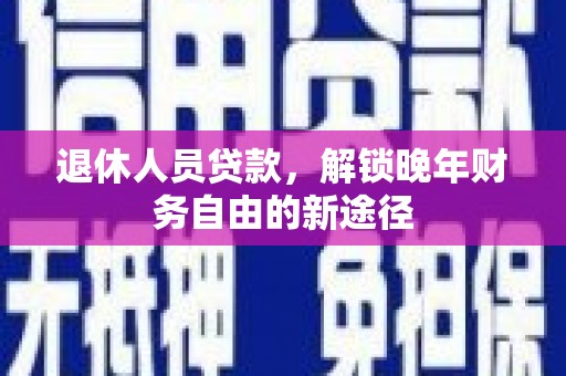 磁县退休人员贷款，解锁晚年财务自由的新途径