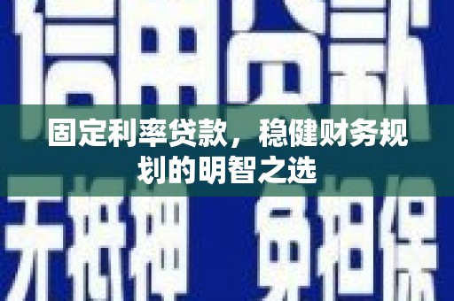 磁县固定利率贷款，稳健财务规划的明智之选
