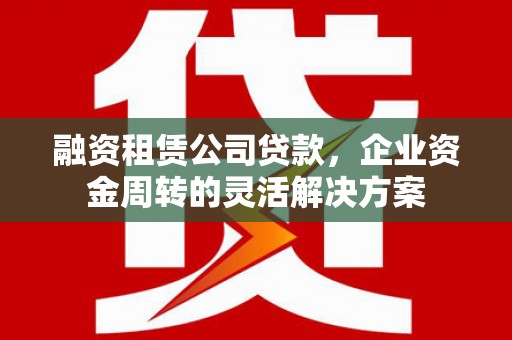 磁县融资租赁公司贷款，企业资金周转的灵活解决方案