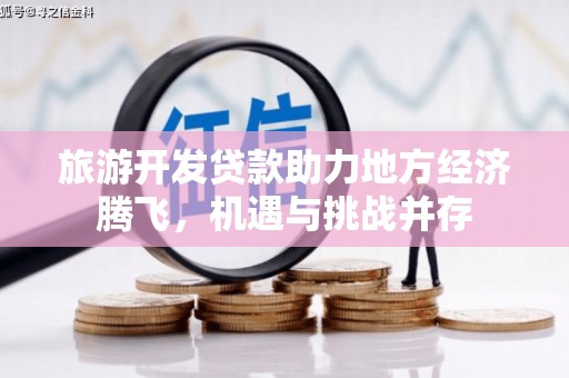 磁县旅游开发贷款助力地方经济腾飞，机遇与挑战并存