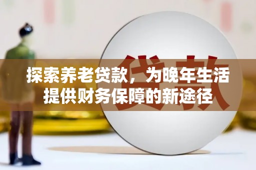 磁县探索养老贷款，为晚年生活提供财务保障的新途径