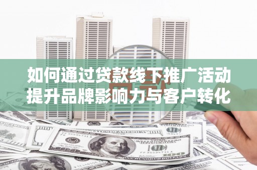 磁县如何通过贷款线下推广活动提升品牌影响力与客户转化率