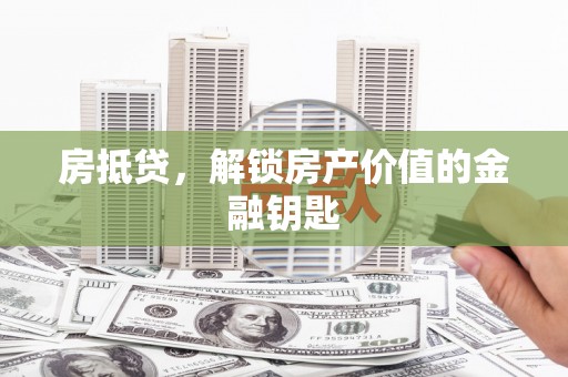 磁县房抵贷，解锁房产价值的金融钥匙