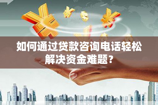 磁县如何通过贷款咨询电话轻松解决资金难题？