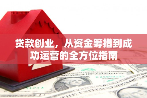 磁县贷款创业，从资金筹措到成功运营的全方位指南