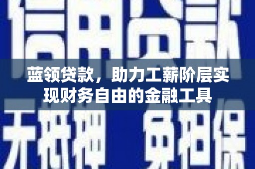 磁县蓝领贷款，助力工薪阶层实现财务自由的金融工具