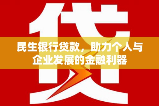 磁县民生银行贷款，助力个人与企业发展的金融利器