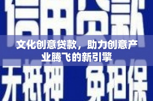磁县文化创意贷款，助力创意产业腾飞的新引擎