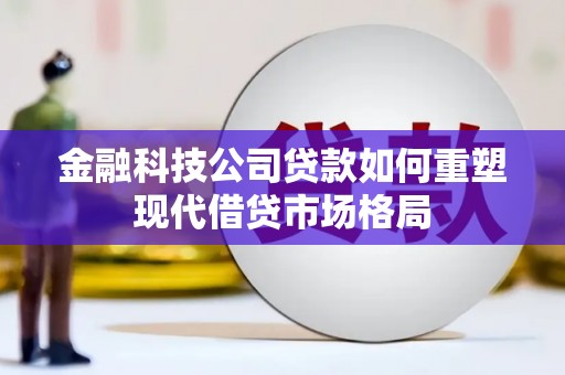 磁县金融科技公司贷款如何重塑现代借贷市场格局