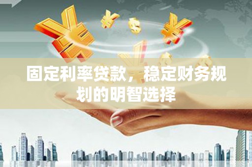 磁县固定利率贷款，稳定财务规划的明智选择