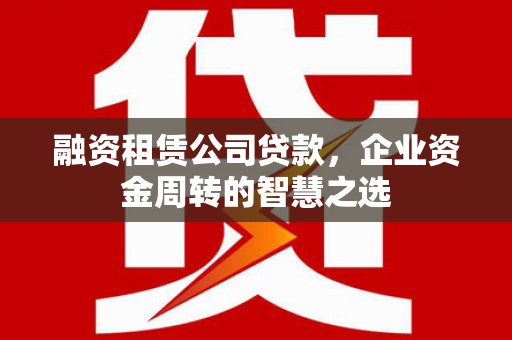 磁县融资租赁公司贷款，企业资金周转的智慧之选