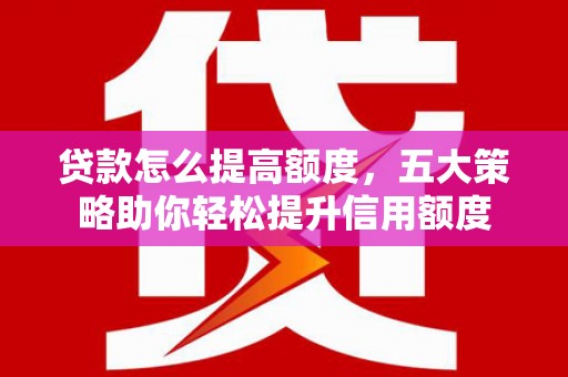 磁县贷款怎么提高额度，五大策略助你轻松提升信用额度