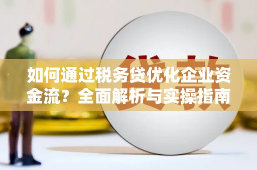 磁县如何通过税务贷优化企业资金流？全面解析与实操指南