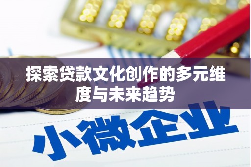 磁县探索贷款文化创作的多元维度与未来趋势