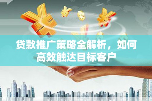 磁县贷款推广策略全解析，如何高效触达目标客户