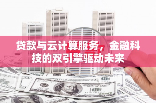 磁县贷款与云计算服务，金融科技的双引擎驱动未来