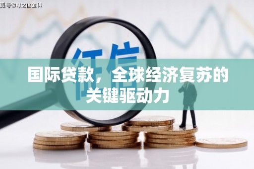 磁县国际贷款，全球经济复苏的关键驱动力