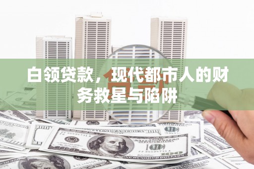 磁县白领贷款，现代都市人的财务救星与陷阱
