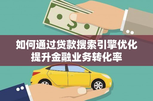 磁县如何通过贷款搜索引擎优化提升金融业务转化率