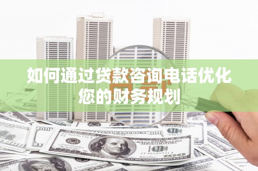 磁县如何通过贷款咨询电话优化您的财务规划
