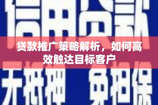 磁县贷款推广策略解析，如何高效触达目标客户