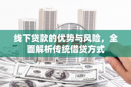 磁县线下贷款的优势与风险，全面解析传统借贷方式