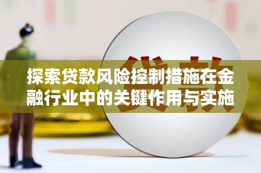 磁县探索贷款风险控制措施在金融行业中的关键作用与实施策略