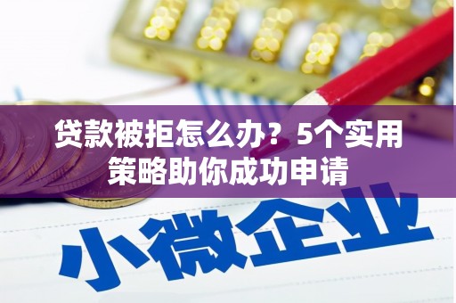 磁县贷款被拒怎么办？5个实用策略助你成功申请