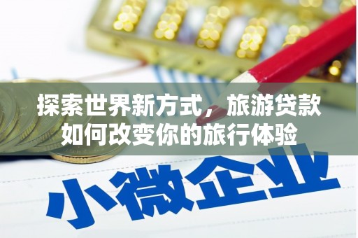 磁县探索世界新方式，旅游贷款如何改变你的旅行体验