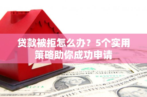 磁县贷款被拒怎么办？5个实用策略助你成功申请
