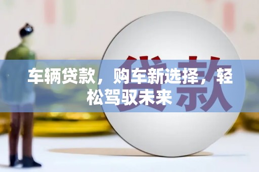 磁县车辆贷款，购车新选择，轻松驾驭未来