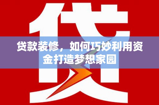 磁县贷款装修，如何巧妙利用资金打造梦想家园