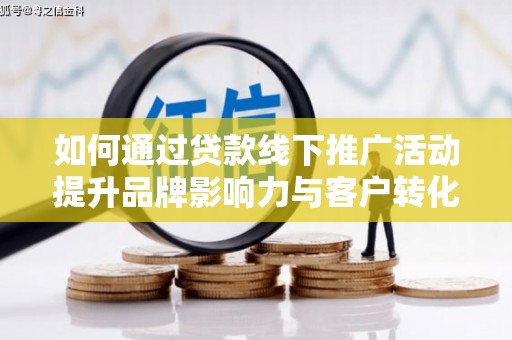 磁县如何通过贷款线下推广活动提升品牌影响力与客户转化率