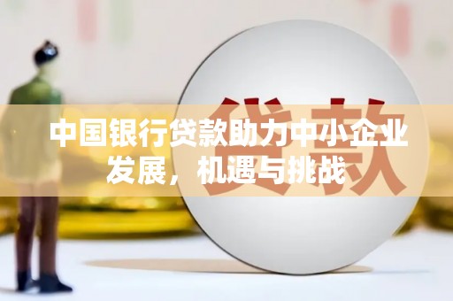 磁县中国银行贷款助力中小企业发展，机遇与挑战