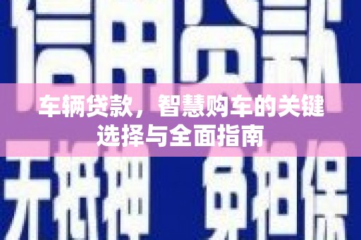 磁县车辆贷款，智慧购车的关键选择与全面指南