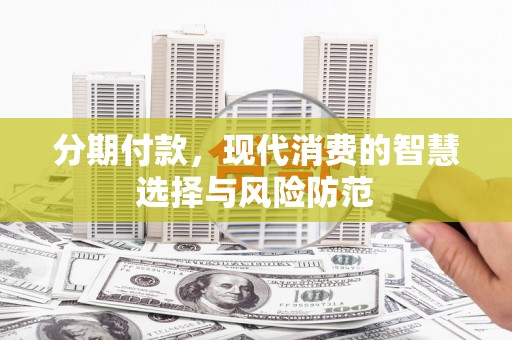 磁县分期付款，现代消费的智慧选择与风险防范