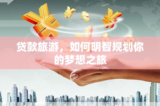 磁县贷款旅游，如何明智规划你的梦想之旅
