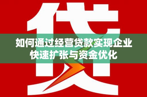 磁县如何通过经营贷款实现企业快速扩张与资金优化