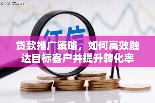 磁县贷款推广策略，如何高效触达目标客户并提升转化率