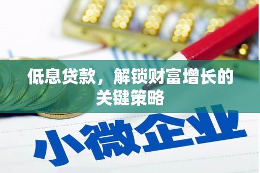 磁县低息贷款，解锁财富增长的关键策略